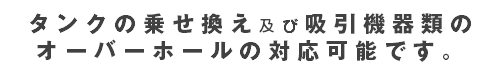 タンクの乗せ換え及び吸引機器類のオーバーホールの対応可能です。